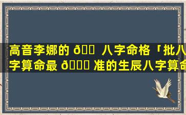 高音李娜的 🐠 八字命格「批八字算命最 🐒 准的生辰八字算命」